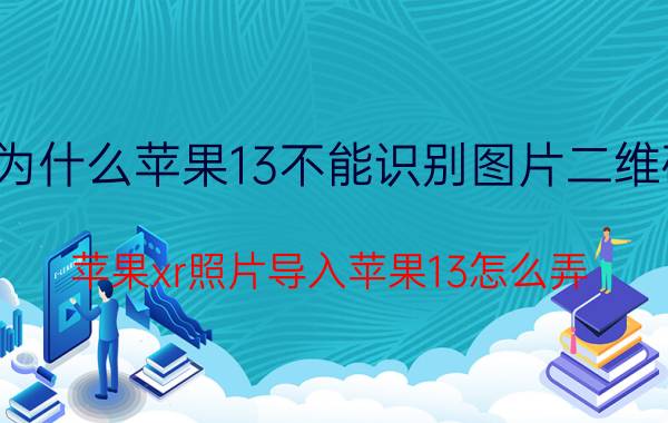 为什么苹果13不能识别图片二维码 苹果xr照片导入苹果13怎么弄？